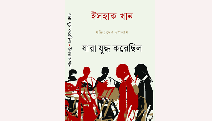 ইসহাক খানের মুক্তিযুদ্ধের উপন্যাস ‘যারা যুদ্ধ করেছিল’